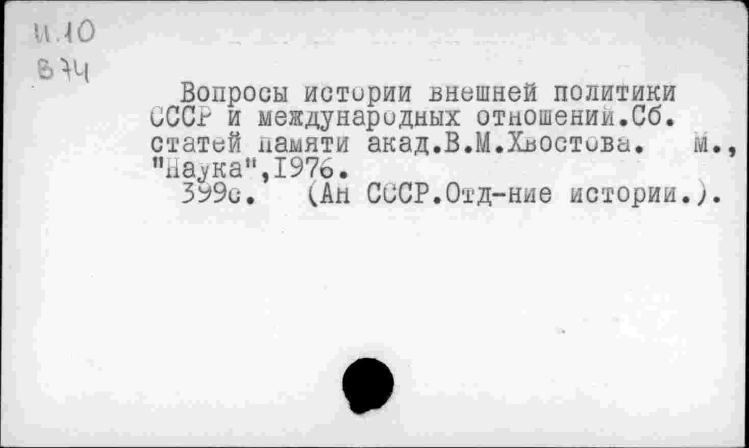 ﻿1М0
БАЧ
Вопросы истерии внешней политики СССР и международных отношении.Сб. статей памяти акад.В.М.Хвостова. м., "Наука”,1976.
Зу9с. <Ан СССР.Отд-ние истории.).